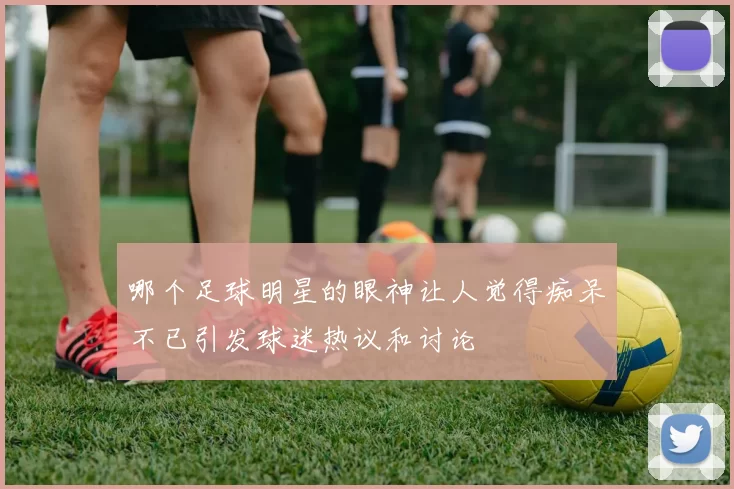 哪个足球明星的眼神让人觉得痴呆不已引发球迷热议和讨论