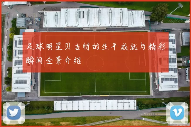 足球明星贝吉特的生平成就与精彩瞬间全景介绍