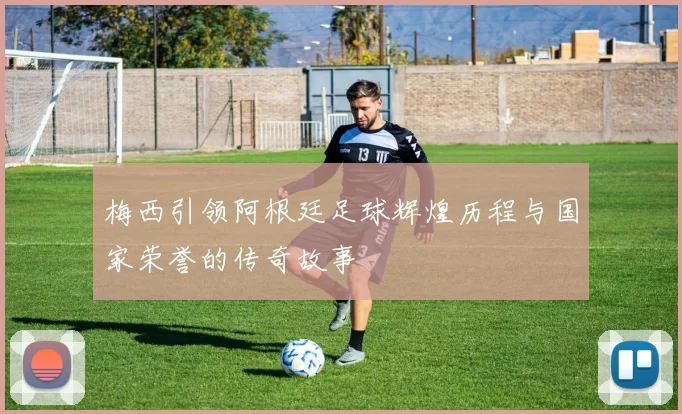 梅西引领阿根廷足球辉煌历程与国家荣誉的传奇故事