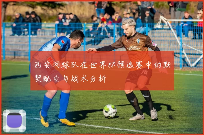 西安网球队在世界杯预选赛中的默契配合与战术分析