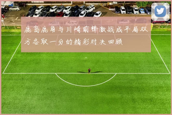 鹿岛鹿角与川崎前锋激战成平局双方各取一分的精彩对决回顾