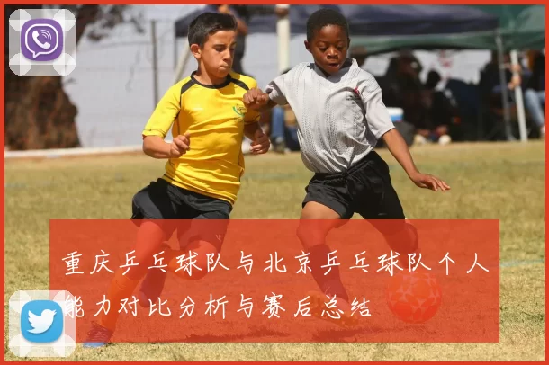 重庆乒乓球队与北京乒乓球队个人能力对比分析与赛后总结