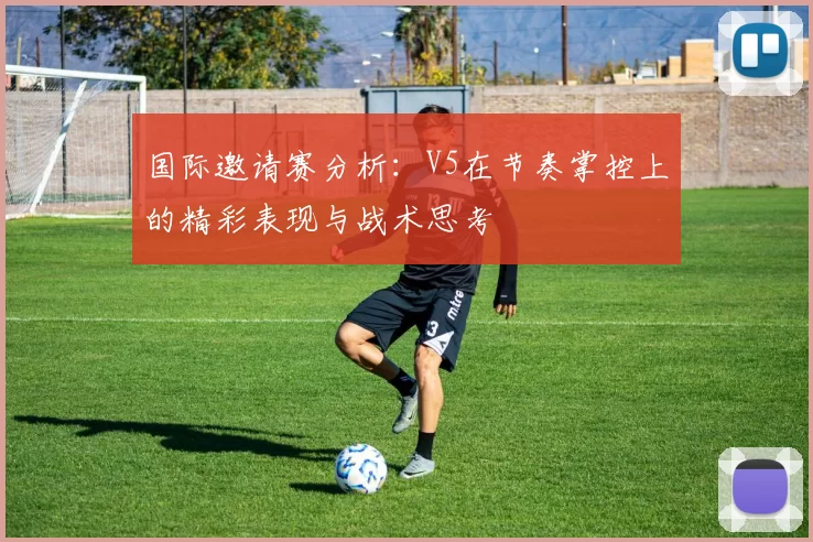 国际邀请赛分析：V5在节奏掌控上的精彩表现与战术思考