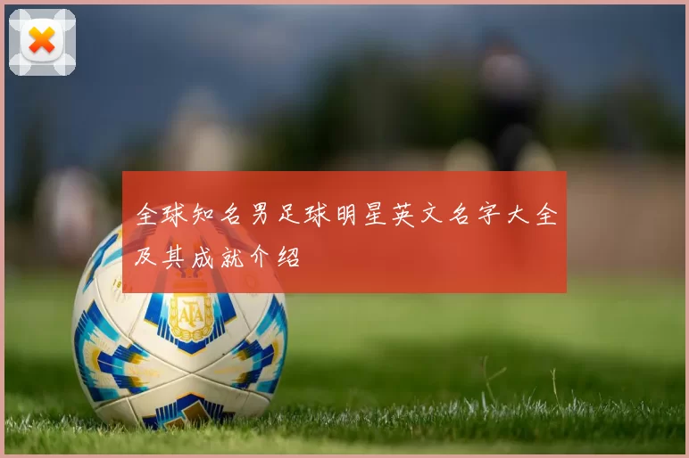 全球知名男足球明星英文名字大全及其成就介绍