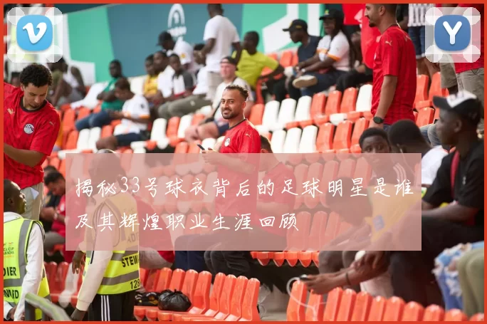 揭秘33号球衣背后的足球明星是谁及其辉煌职业生涯回顾