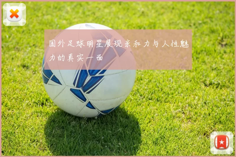 国外足球明星展现亲和力与人性魅力的真实一面