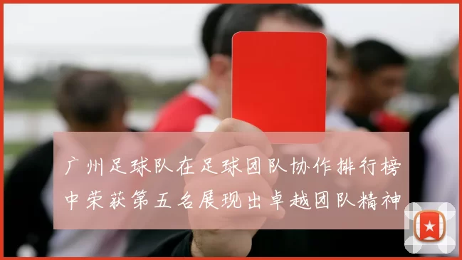 广州足球队在足球团队协作排行榜中荣获第五名展现出卓越团队精神与合作能力