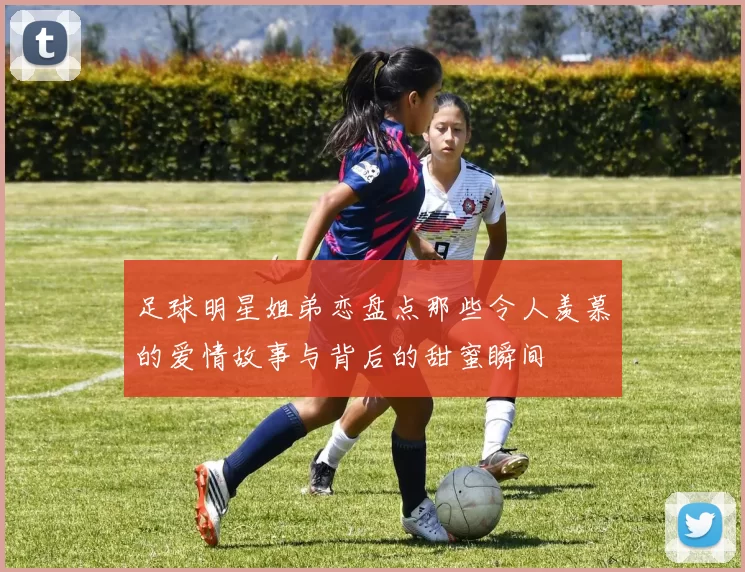 足球明星姐弟恋盘点那些令人羡慕的爱情故事与背后的甜蜜瞬间