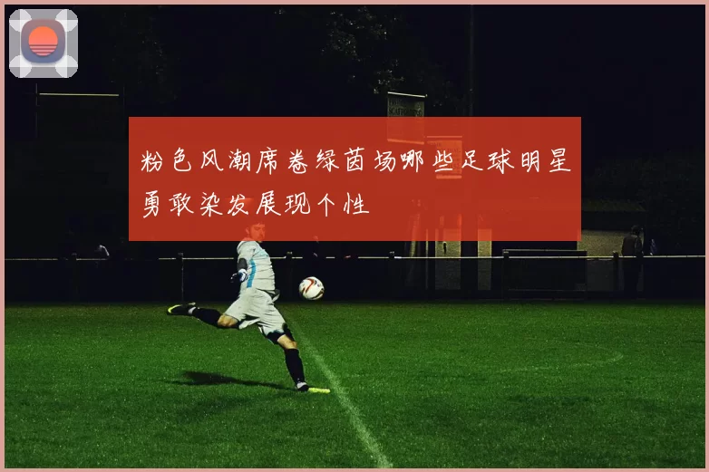 粉色风潮席卷绿茵场哪些足球明星勇敢染发展现个性