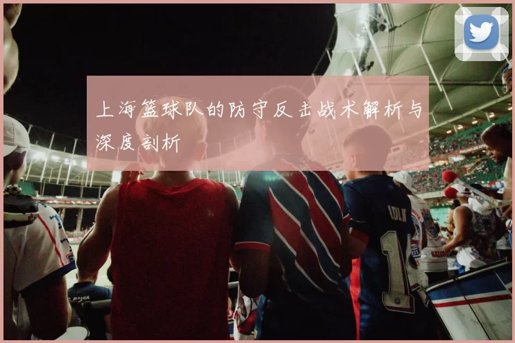 上海篮球队的防守反击战术解析与深度剖析
