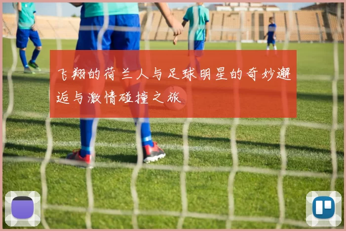 飞翔的荷兰人与足球明星的奇妙邂逅与激情碰撞之旅