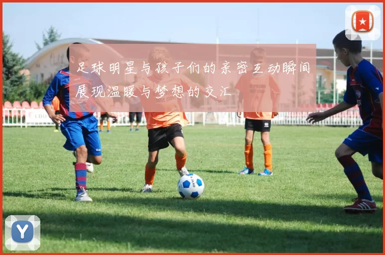 足球明星与孩子们的亲密互动瞬间展现温暖与梦想的交汇