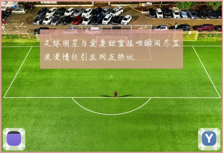 足球明星与爱妻甜蜜接吻瞬间尽显浪漫情怀引发网友热议