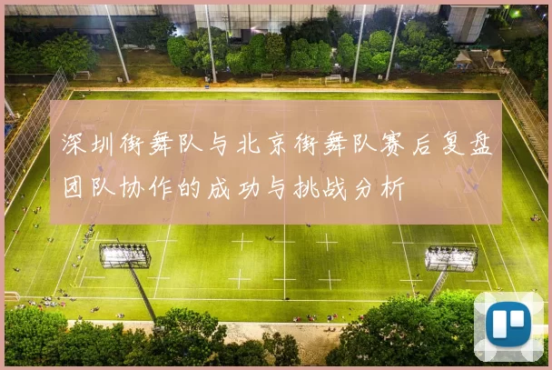 深圳街舞队与北京街舞队赛后复盘团队协作的成功与挑战分析