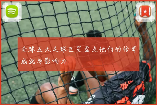 全球五大足球巨星盘点他们的传奇成就与影响力
