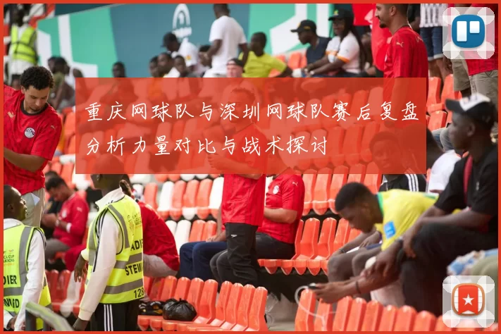 重庆网球队与深圳网球队赛后复盘分析力量对比与战术探讨