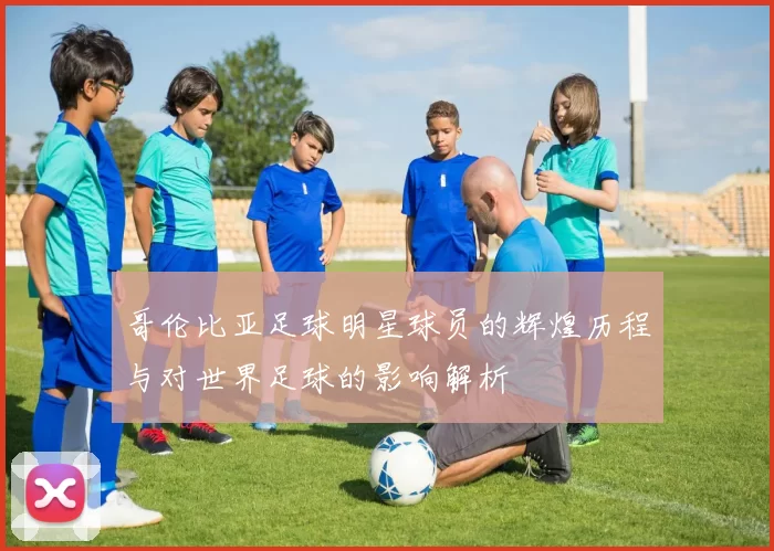 哥伦比亚足球明星球员的辉煌历程与对世界足球的影响解析