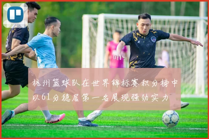 杭州篮球队在世界锦标赛积分榜中以61分稳居第一名展现强劲实力