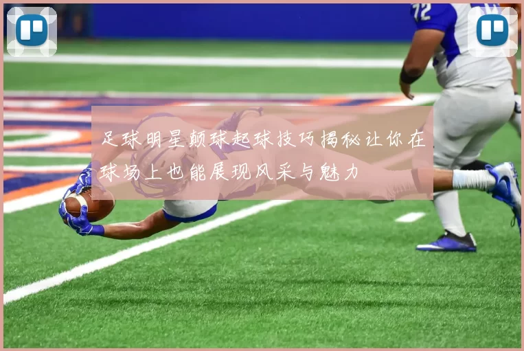 足球明星颠球起球技巧揭秘让你在球场上也能展现风采与魅力