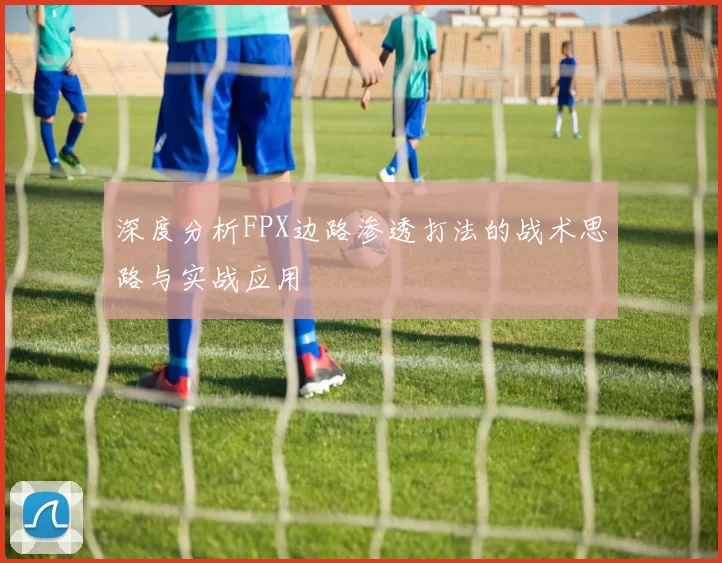 深度分析FPX边路渗透打法的战术思路与实战应用