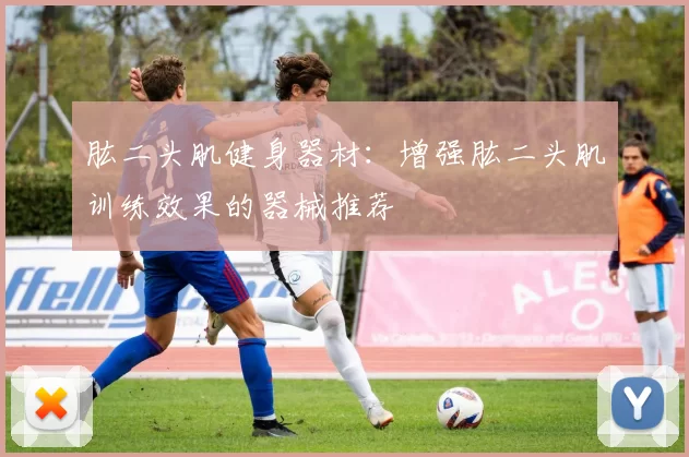 肱二头肌健身器材：增强肱二头肌训练效果的器械推荐