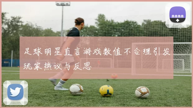足球明星直言游戏数值不合理引发玩家热议与反思