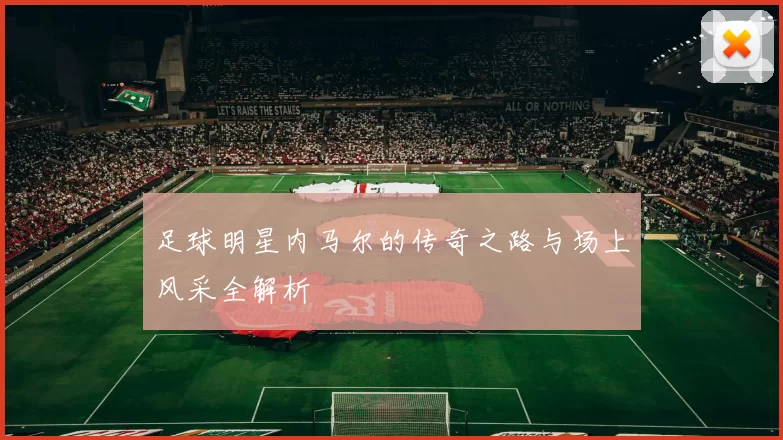 足球明星内马尔的传奇之路与场上风采全解析