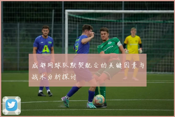 成都网球队默契配合的关键因素与战术分析探讨