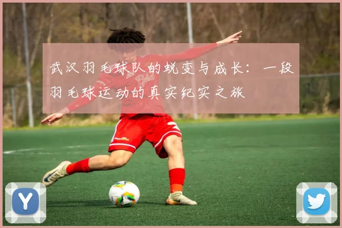 武汉羽毛球队的蜕变与成长：一段羽毛球运动的真实纪实之旅