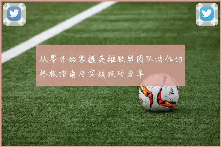 从零开始掌握英雄联盟团队协作的终极指南与实战技巧分享