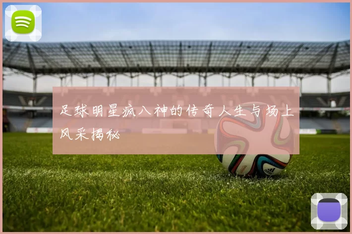 足球明星疯八神的传奇人生与场上风采揭秘