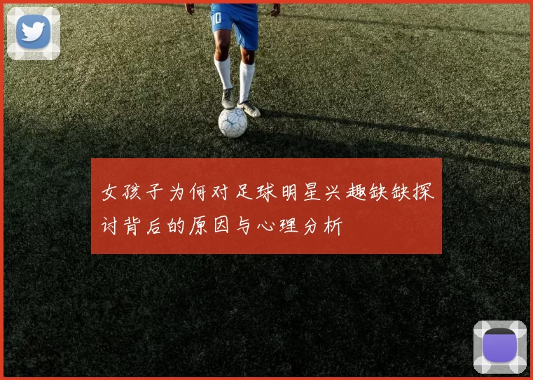 女孩子为何对足球明星兴趣缺缺探讨背后的原因与心理分析