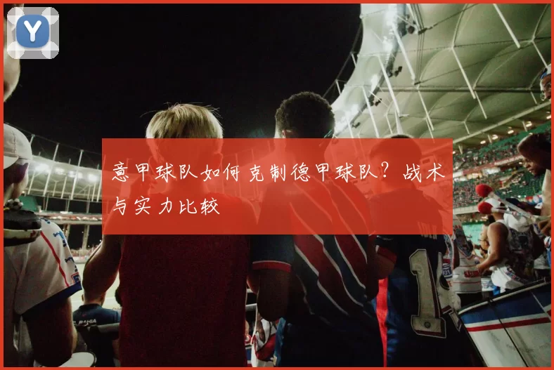 意甲球队如何克制德甲球队？战术与实力比较
