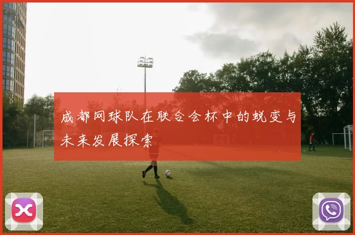 成都网球队在联合会杯中的蜕变与未来发展探索