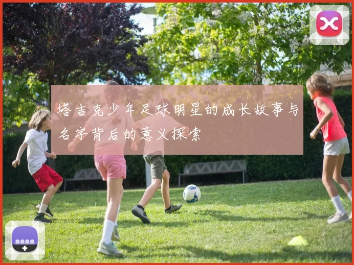 塔吉克少年足球明星的成长故事与名字背后的意义探索
