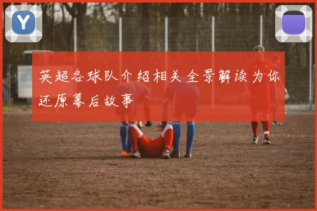 英超各球队介绍相关全景解读为你还原幕后故事