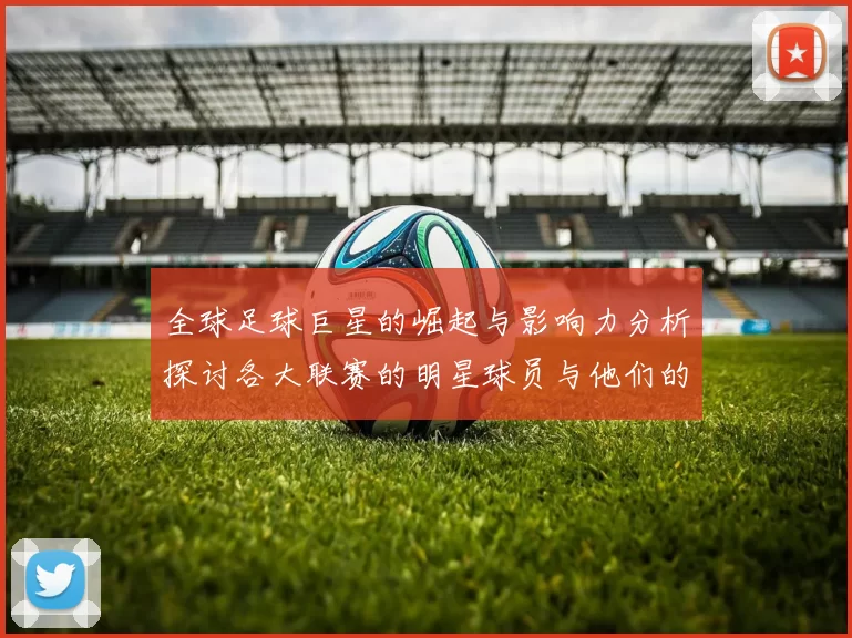 全球足球巨星的崛起与影响力分析探讨各大联赛的明星球员与他们的传奇故事