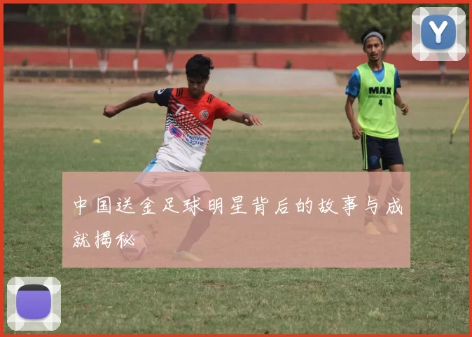 中国送金足球明星背后的故事与成就揭秘