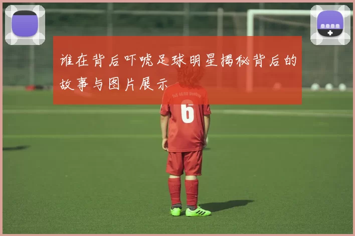 谁在背后吓唬足球明星揭秘背后的故事与图片展示
