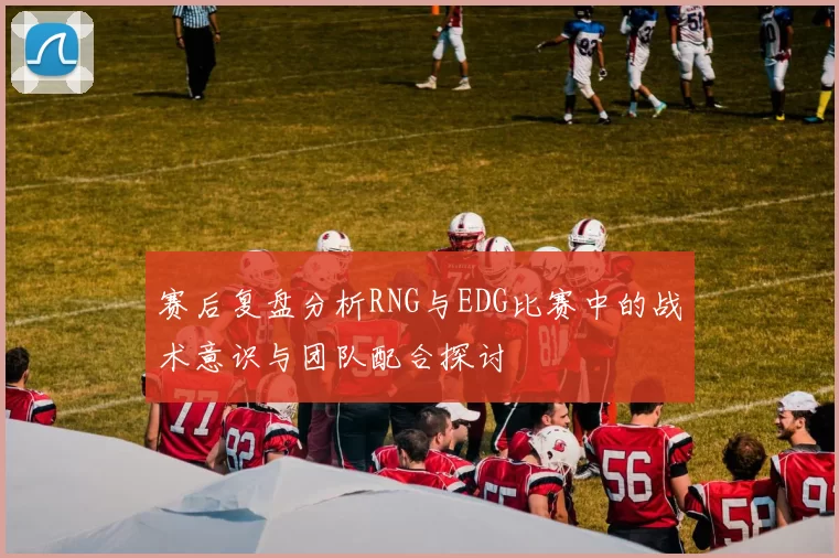 赛后复盘分析RNG与EDG比赛中的战术意识与团队配合探讨
