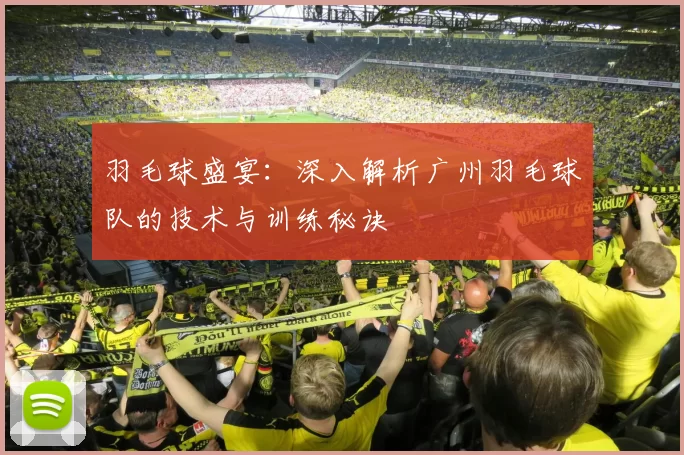 羽毛球盛宴：深入解析广州羽毛球队的技术与训练秘诀