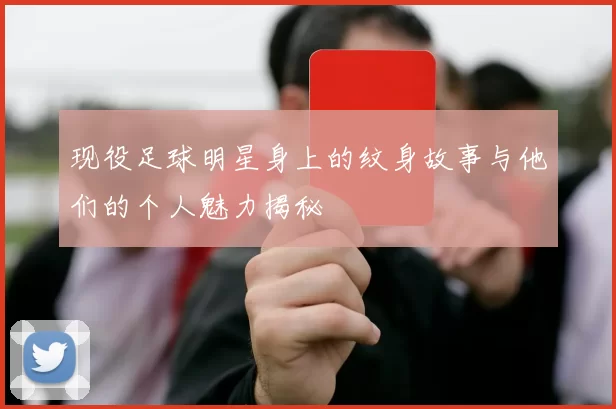 现役足球明星身上的纹身故事与他们的个人魅力揭秘