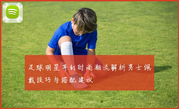 足球明星耳钉时尚潮流解析男士佩戴技巧与搭配建议