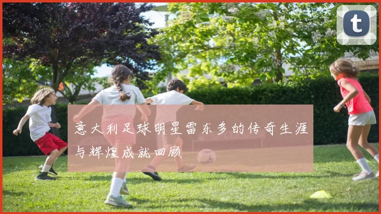 意大利足球明星雷东多的传奇生涯与辉煌成就回顾