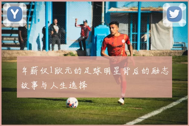 年薪仅1欧元的足球明星背后的励志故事与人生选择