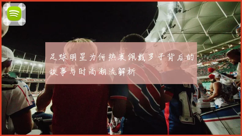 足球明星为何热衷佩戴罗子背后的故事与时尚潮流解析
