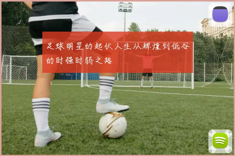 足球明星的起伏人生从辉煌到低谷的时强时弱之路