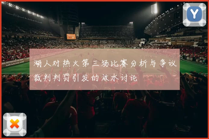 湖人对热火第三场比赛分析与争议裁判判罚引发的放水讨论