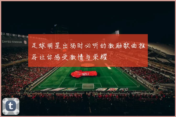 足球明星出场时必听的激励歌曲推荐让你感受激情与荣耀