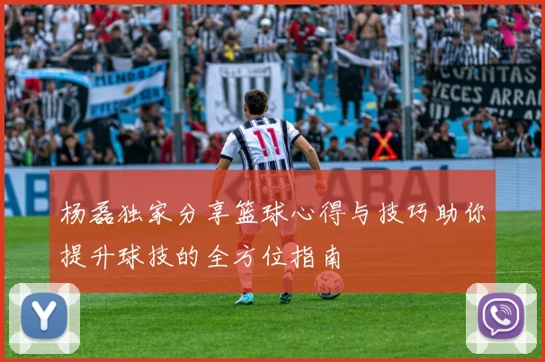 杨磊独家分享篮球心得与技巧助你提升球技的全方位指南